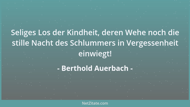 Berthold Auerbach - Seliges Los der Kindheit, deren Wehe noch die stille Nacht des Schlummers in Vergessenheit einwiegt!...