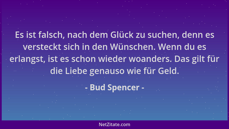 Bud Spencer - Es ist falsch, nach dem Glück zu suchen, denn es versteckt sich in den Wünschen. Wenn du es erlangst, ist es...
