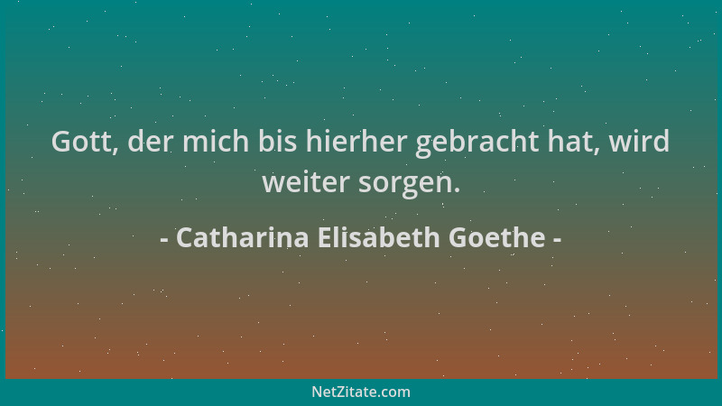 Catharina Elisabeth Goethe - Gott, der mich bis hierher gebracht hat, wird weiter sorgen....
