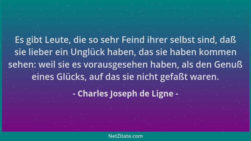 Charles Joseph de Ligne - Es gibt Leute, die so sehr Feind ihrer selbst sind, daß sie lieber ein Unglück haben, das sie hab...