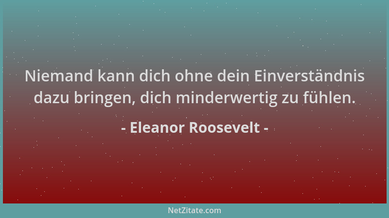 Eleanor Roosevelt - Niemand kann dich ohne dein Einverständnis dazu bringen, dich minderwertig zu fühlen....