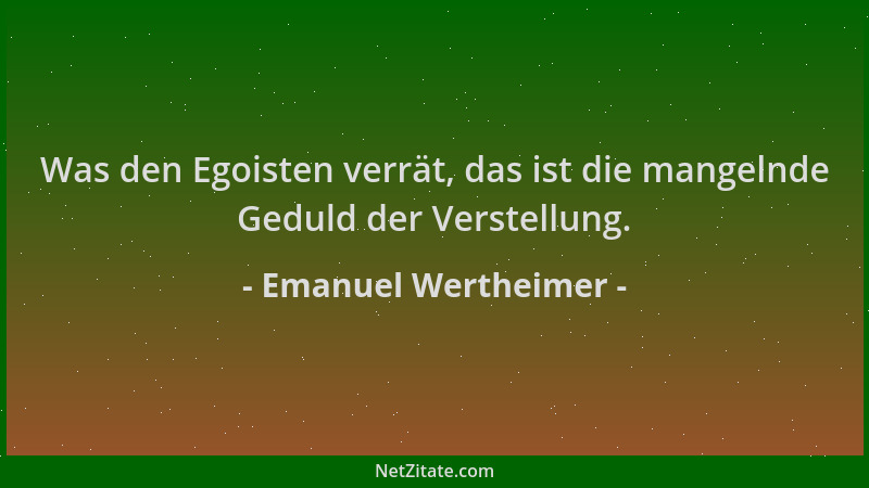 Emanuel Wertheimer - Was den Egoisten verrät, das ist die mangelnde Geduld der Verstellung....