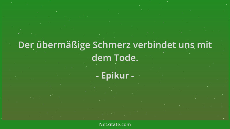 Epikur - Der übermäßige Schmerz verbindet uns mit dem Tode....
