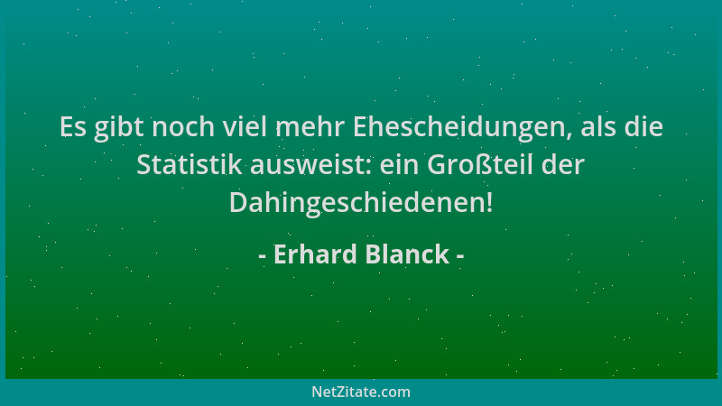 Erhard Blanck - Es gibt noch viel mehr Ehescheidungen, als die Statistik ausweist: ein Großteil der Dahingeschiedenen!...