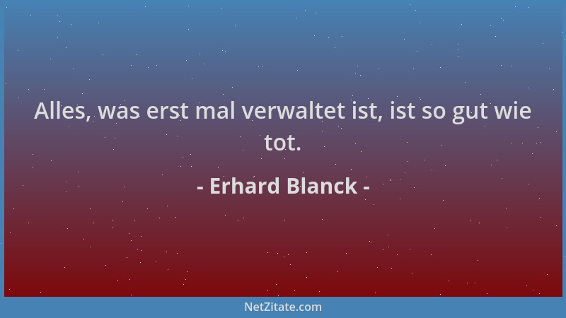 Erhard Blanck - Alles, was erst mal verwaltet ist, ist so gut wie tot....