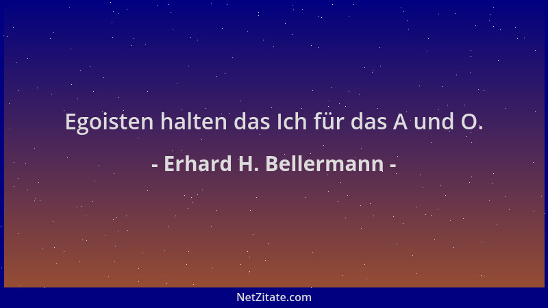 Erhard H. Bellermann - Egoisten halten das Ich für das A und O....