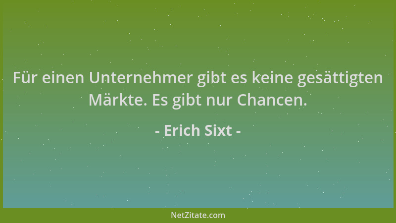 Erich Sixt - Für einen Unternehmer gibt es keine gesättigten Märkte. Es gibt nur Chancen....