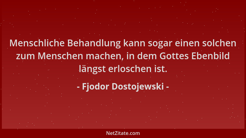 Fjodor Dostojewski - Menschliche Behandlung kann sogar einen solchen zum Menschen machen, in dem Gottes Ebenbild längst erl...