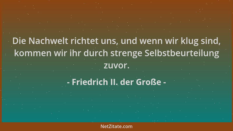 Friedrich II. der Große - Die Nachwelt richtet uns, und wenn wir klug sind, kommen wir ihr durch strenge Selbstbeurteilung...