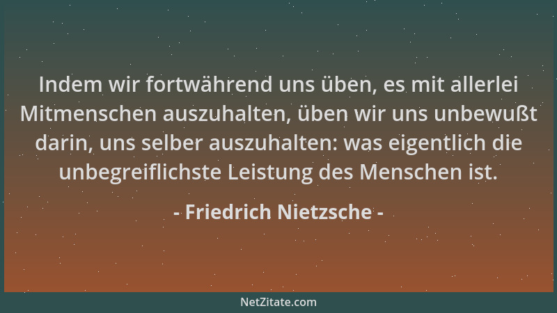 Friedrich Nietzsche - Indem wir fortwährend uns üben, es mit allerlei Mitmenschen auszuhalten, üben wir uns unbewußt darin,...