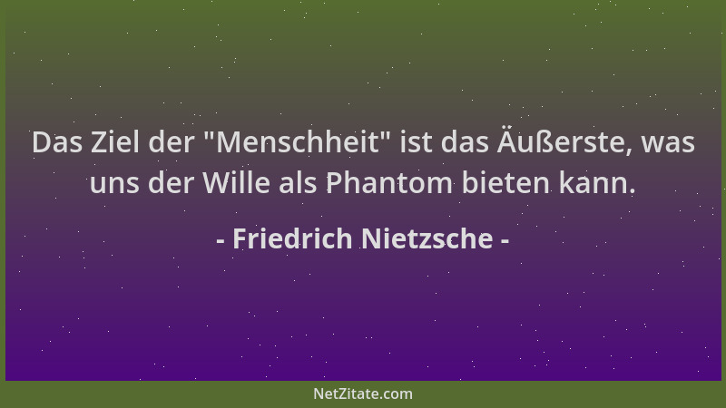 Friedrich Nietzsche - Das Ziel der  "Menschheit " ist das Äußerste, was uns der Wille als Phantom bieten kann....