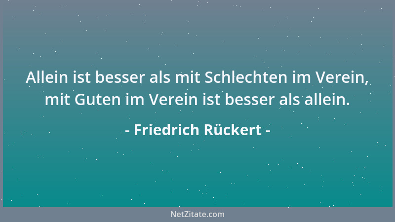 Friedrich Rückert - Allein ist besser als mit Schlechten im Verein, mit Guten im Verein ist besser als allein....