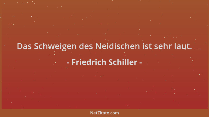 Friedrich Schiller - Das Schweigen des Neidischen ist sehr laut....
