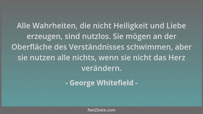 George Whitefield - Alle Wahrheiten, die nicht Heiligkeit und Liebe erzeugen, sind nutzlos. Sie mögen an der Oberfläche des...