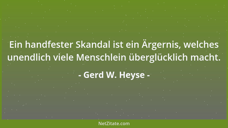 Gerd W. Heyse - Ein handfester Skandal ist ein Ärgernis, welches unendlich viele Menschlein überglücklich macht....