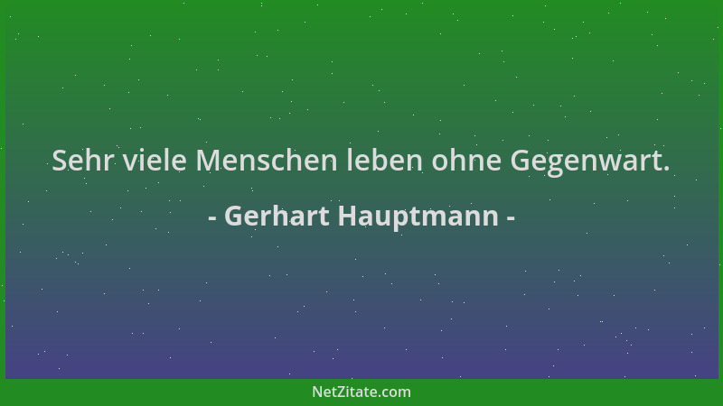 Gerhart Hauptmann - Sehr viele Menschen leben ohne Gegenwart....