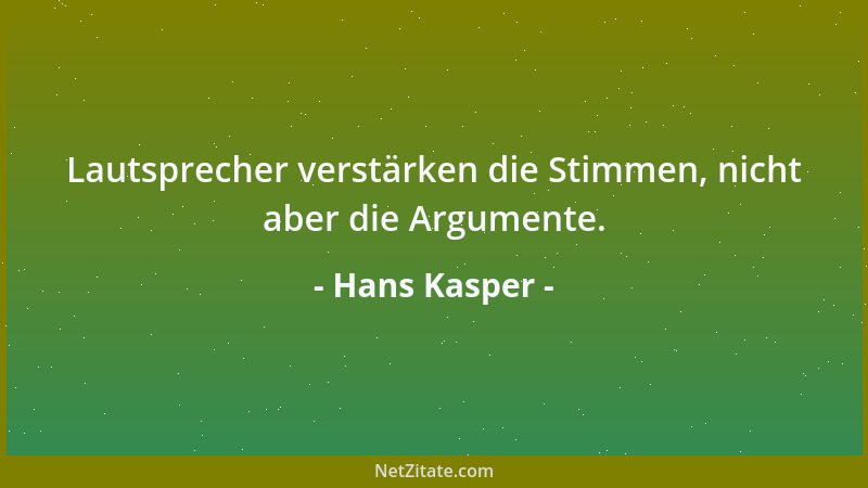 Hans Kasper - Lautsprecher verstärken die Stimmen, nicht aber die Argumente....