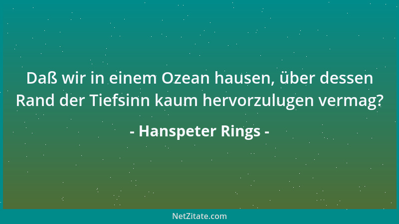 Hanspeter Rings - Daß wir in einem Ozean hausen, über dessen Rand der Tiefsinn kaum hervorzulugen vermag?...