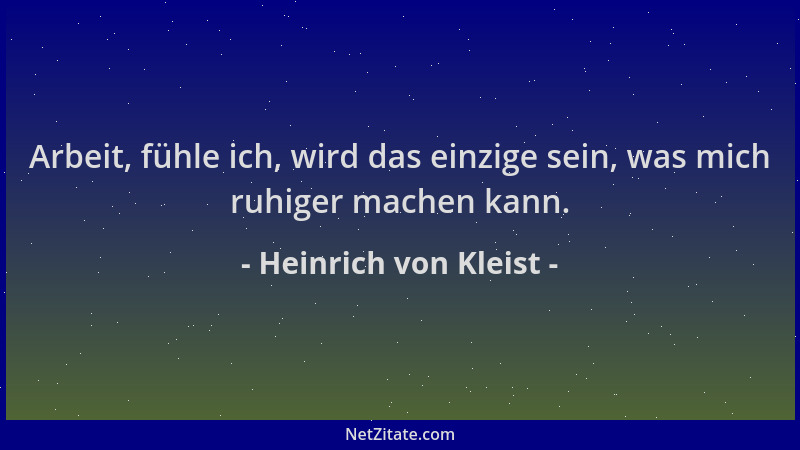 Heinrich von Kleist - Arbeit, fühle ich, wird das einzige sein, was mich ruhiger machen kann....