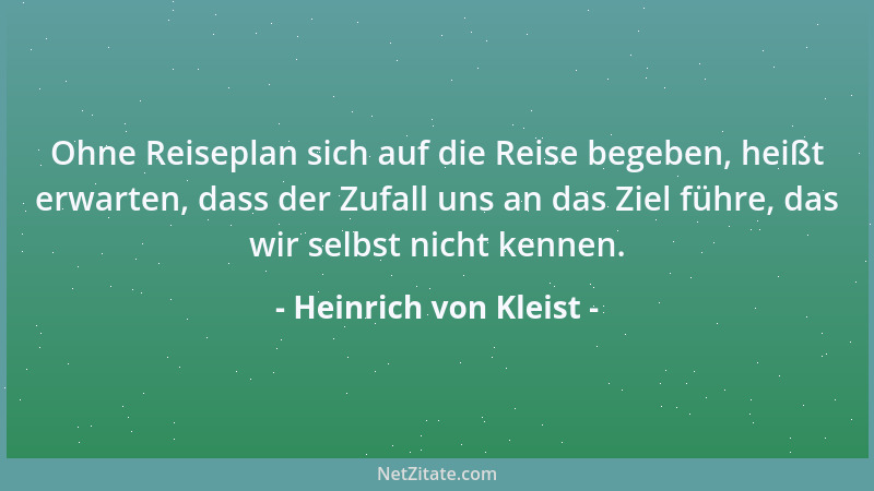 Heinrich von Kleist - Ohne Reiseplan sich auf die Reise begeben, heißt erwarten, dass der Zufall uns an das Ziel führe, das...