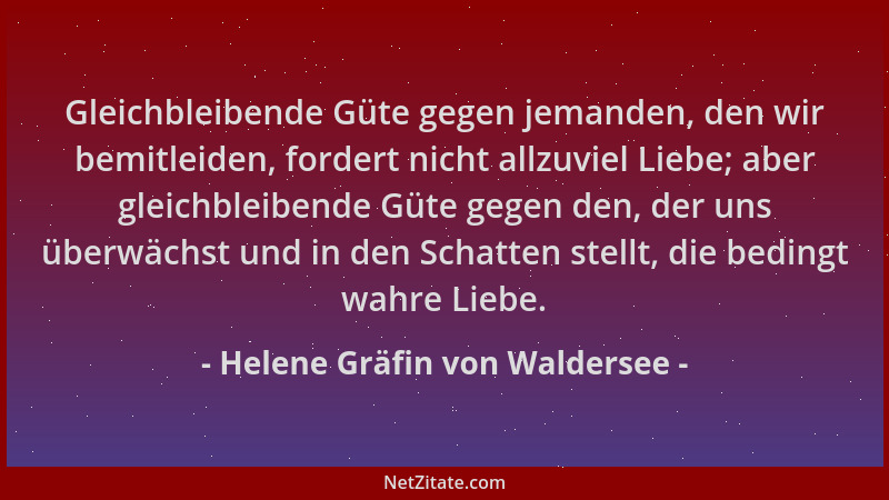 Helene Gräfin von Waldersee - Gleichbleibende Güte gegen jemanden, den wir bemitleiden, fordert nicht allzuviel Liebe; aber...