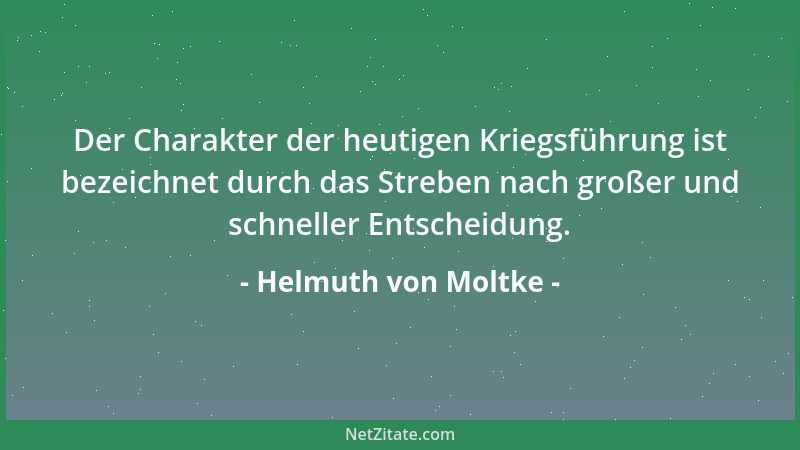 Helmuth von Moltke - Der Charakter der heutigen Kriegsführung ist bezeichnet durch das Streben nach großer und schneller En...