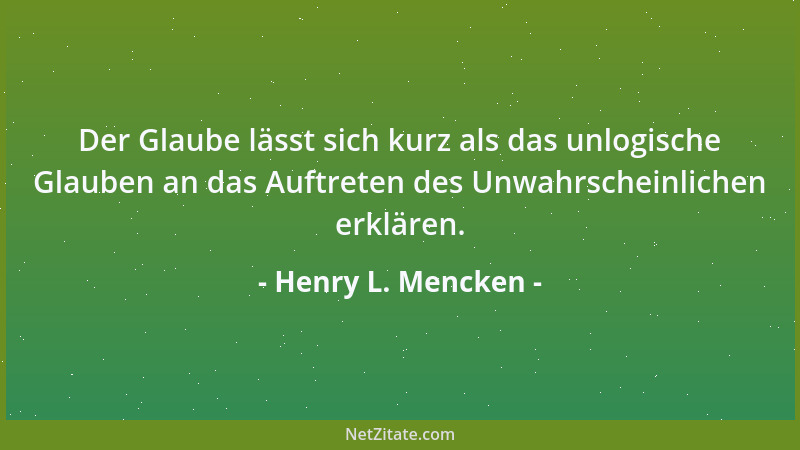 Henry L. Mencken - Der Glaube lässt sich kurz als das unlogische Glauben an das Auftreten des Unwahrscheinlichen erklären....