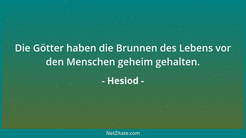 Hesiod - Die Götter haben die Brunnen des Lebens vor den Menschen geheim gehalten....