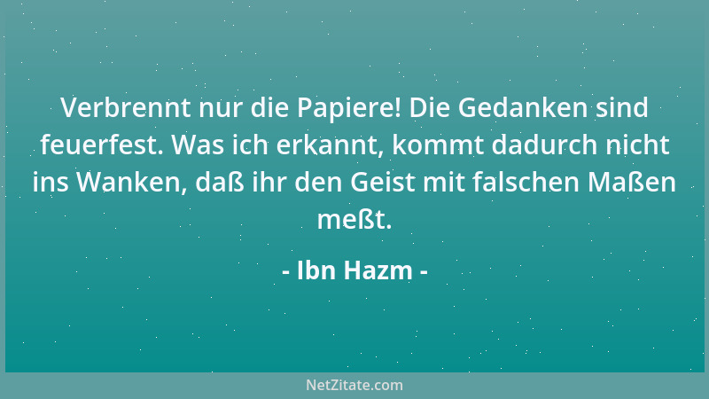 Ibn Hazm - Verbrennt nur die Papiere! Die Gedanken sind feuerfest. Was ich erkannt, kommt dadurch nicht ins Wanken, daß ihr...