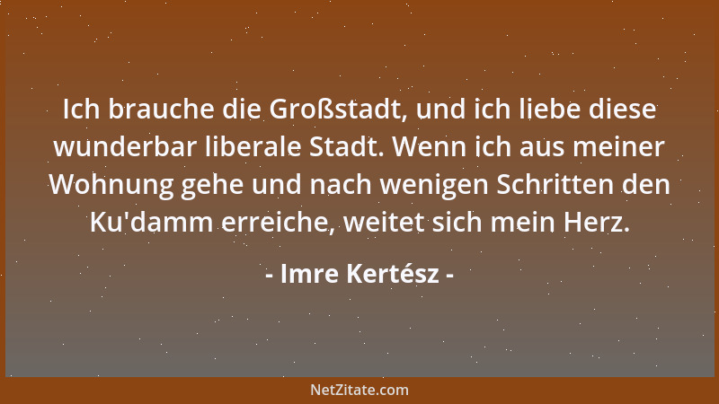 Imre Kertész - Ich brauche die Großstadt, und ich liebe diese wunderbar liberale Stadt. Wenn ich aus meiner Wohnung gehe un...