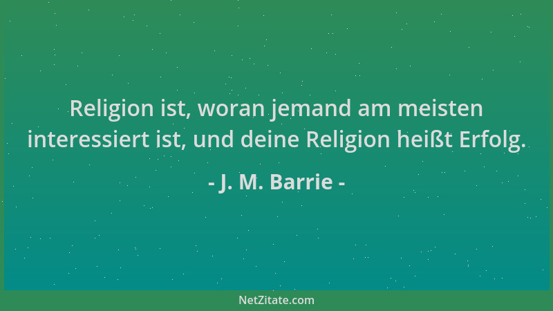 J. M. Barrie - Religion ist, woran jemand am meisten interessiert ist, und deine Religion heißt Erfolg....