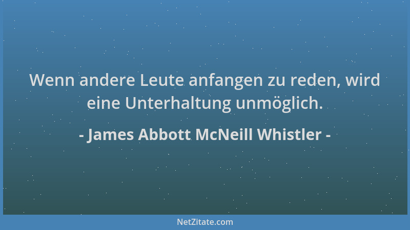 James Abbott McNeill Whistler - Wenn andere Leute anfangen zu reden, wird eine Unterhaltung unmöglich....