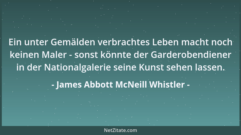 James Abbott McNeill Whistler - Ein unter Gemälden verbrachtes Leben macht noch keinen Maler - sonst könnte der Garderobend...
