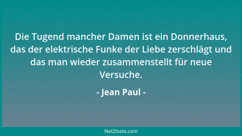 Jean Paul - Die Tugend mancher Damen ist ein Donnerhaus, das der elektrische Funke der Liebe zerschlägt und das man wieder...