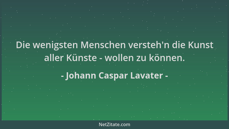 Johann Caspar Lavater - Die wenigsten Menschen versteh 'n die Kunst aller Künste - wollen zu können....