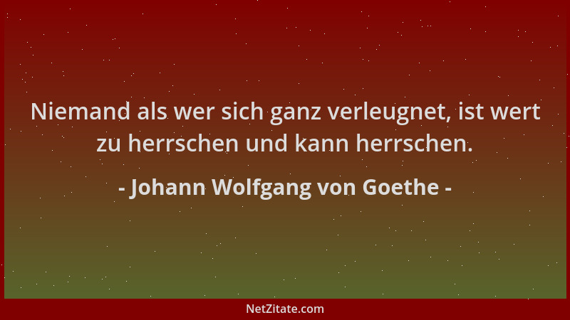 Johann Wolfgang von Goethe - Niemand als wer sich ganz verleugnet, ist wert zu herrschen und kann herrschen....