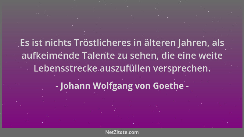 Johann Wolfgang von Goethe - Es ist nichts Tröstlicheres in älteren Jahren, als aufkeimende Talente zu sehen, die eine weit...