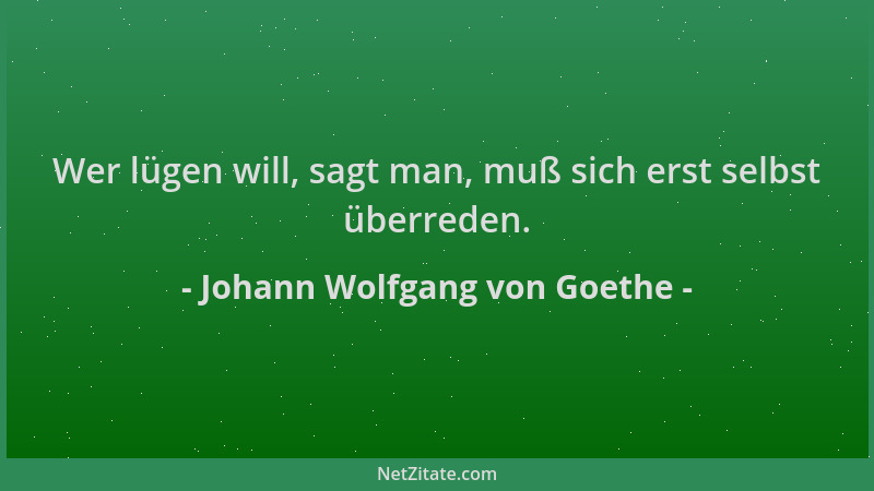 Johann Wolfgang von Goethe - Wer lügen will, sagt man, muß sich erst selbst überreden....