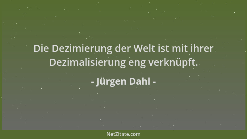 Jürgen Dahl - Die Dezimierung der Welt ist mit ihrer Dezimalisierung eng verknüpft....