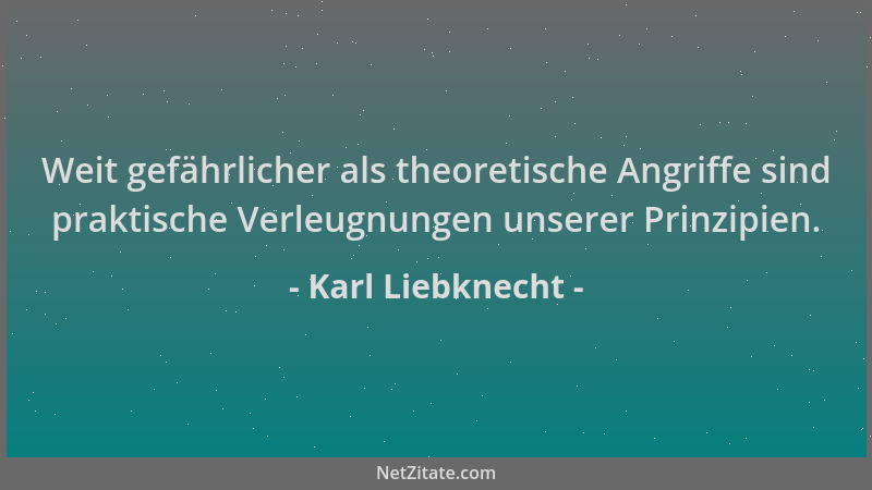 Karl Liebknecht - Weit gefährlicher als theoretische Angriffe sind praktische Verleugnungen unserer Prinzipien....