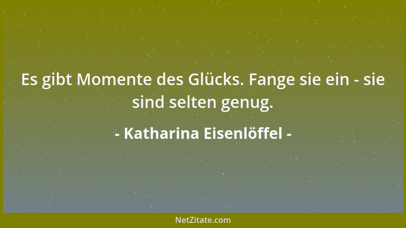 Katharina Eisenlöffel - Es gibt Momente des Glücks. Fange sie ein - sie sind selten genug....