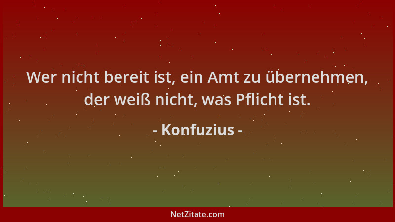 Konfuzius - Wer nicht bereit ist, ein Amt zu übernehmen, der weiß nicht, was Pflicht ist....