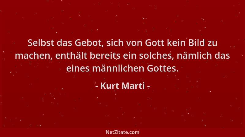 Kurt Marti - Selbst das Gebot, sich von Gott kein Bild zu machen, enthält bereits ein solches, nämlich das eines männlichen...
