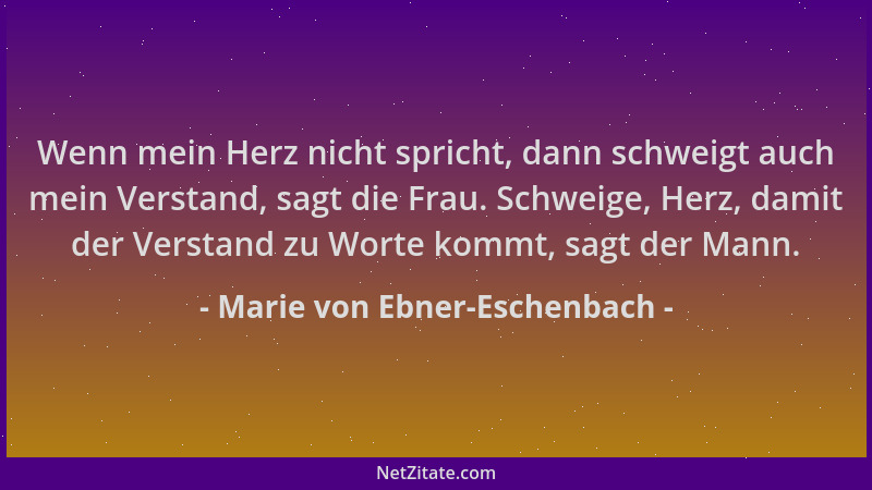 Marie von Ebner-Eschenbach - Wenn mein Herz nicht spricht, dann schweigt auch mein Verstand, sagt die Frau. Schweige, Herz,...