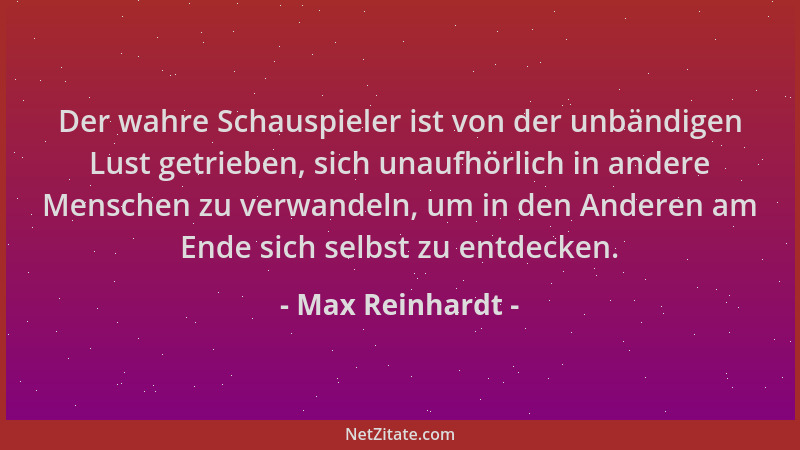 Max Reinhardt - Der wahre Schauspieler ist von der unbändigen Lust getrieben, sich unaufhörlich in andere Menschen zu verwa...