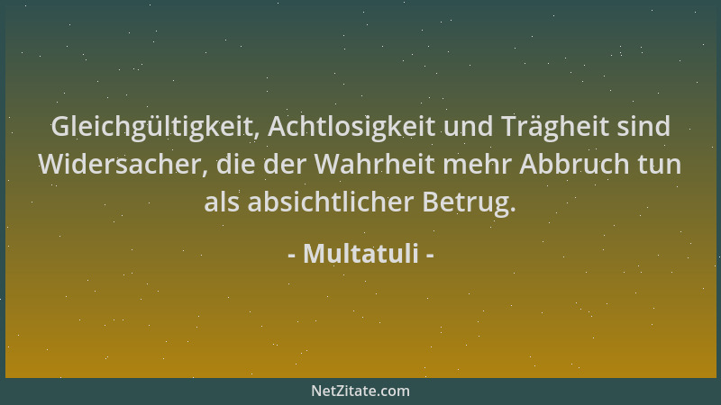 Multatuli - Gleichgültigkeit, Achtlosigkeit und Trägheit sind Widersacher, die der Wahrheit mehr Abbruch tun als absichtlic...