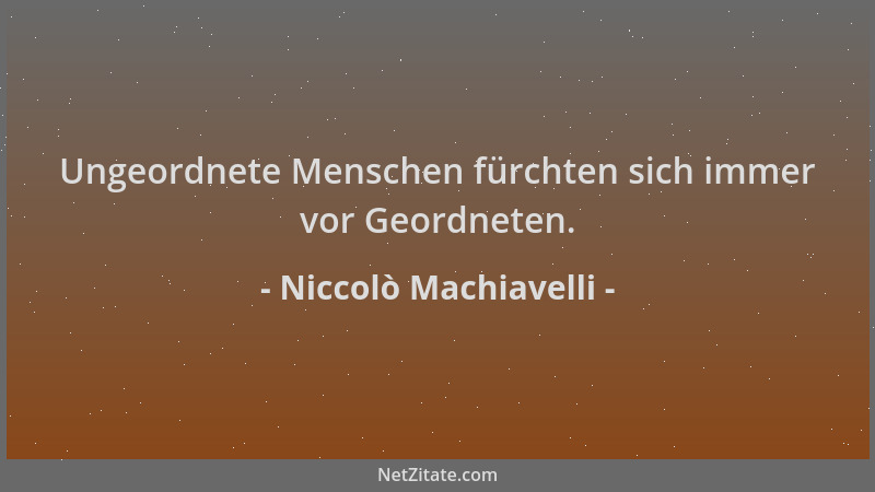 Niccolò Machiavelli - Ungeordnete Menschen fürchten sich immer vor Geordneten....