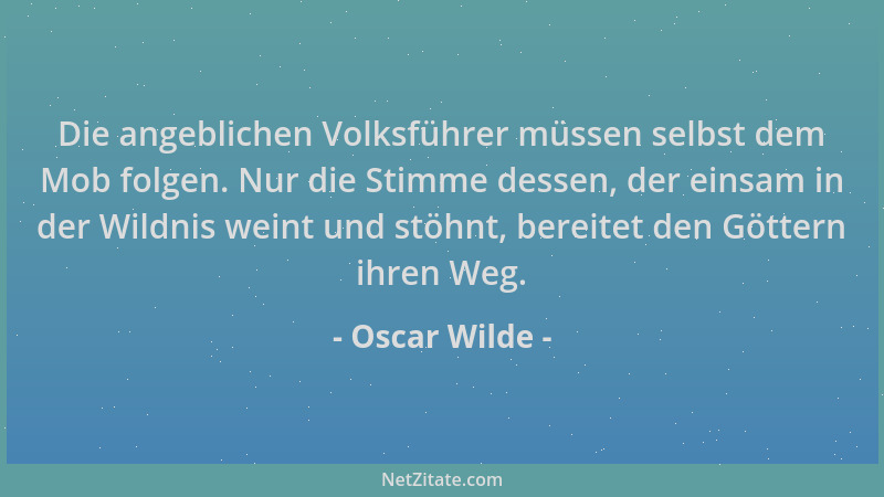 Oscar Wilde - Die angeblichen Volksführer müssen selbst dem Mob folgen. Nur die Stimme dessen, der einsam in der Wildnis we...