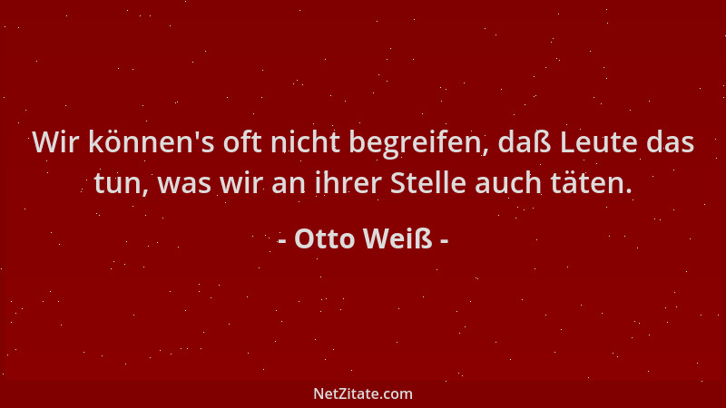 Otto Weiß - Wir können 's oft nicht begreifen, daß Leute das tun, was wir an ihrer Stelle auch täten....