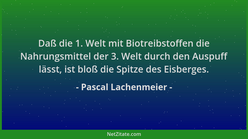 Pascal Lachenmeier - Daß die 1. Welt mit Biotreibstoffen die Nahrungsmittel der 3. Welt durch den Auspuff lässt, ist bloß d...